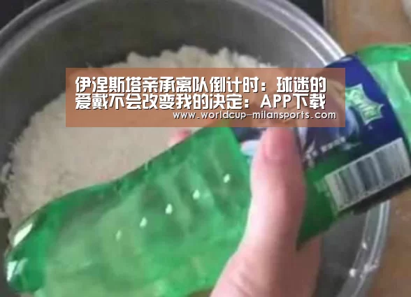 伊涅斯塔亲承离队倒计时:球迷的爱戴不会改变我的决定:APP下载(图2) 米兰体育