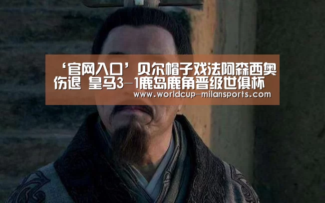 ‘官网入口’贝尔帽子戏法阿森西奥伤退 皇马3-1鹿岛鹿角晋级