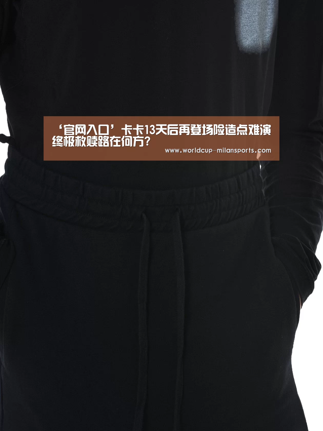 ‘官网入口’卡卡13天后再登场险造点难演终极救赎路在何方?(图3) 米兰体育